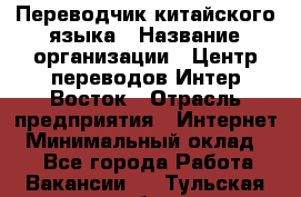 Переводчик китайского языка › Название организации ­ Центр переводов Интер-Восток › Отрасль предприятия ­ Интернет › Минимальный оклад ­ 1 - Все города Работа » Вакансии   . Тульская обл.